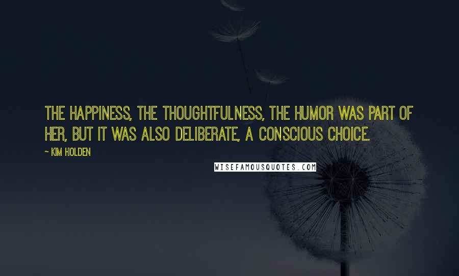 Kim Holden Quotes: The happiness, the thoughtfulness, the humor was part of her, but it was also deliberate, a conscious choice.