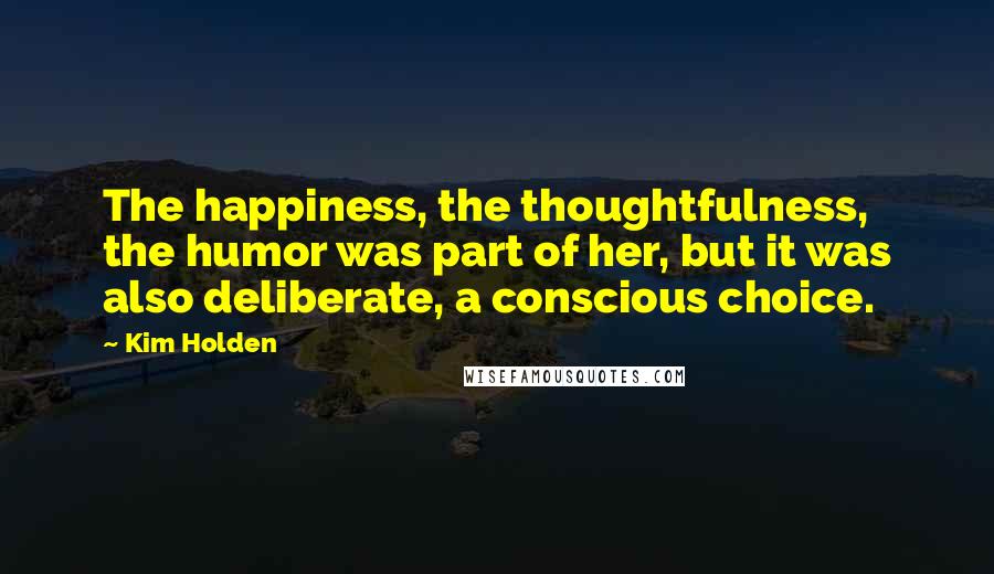 Kim Holden Quotes: The happiness, the thoughtfulness, the humor was part of her, but it was also deliberate, a conscious choice.