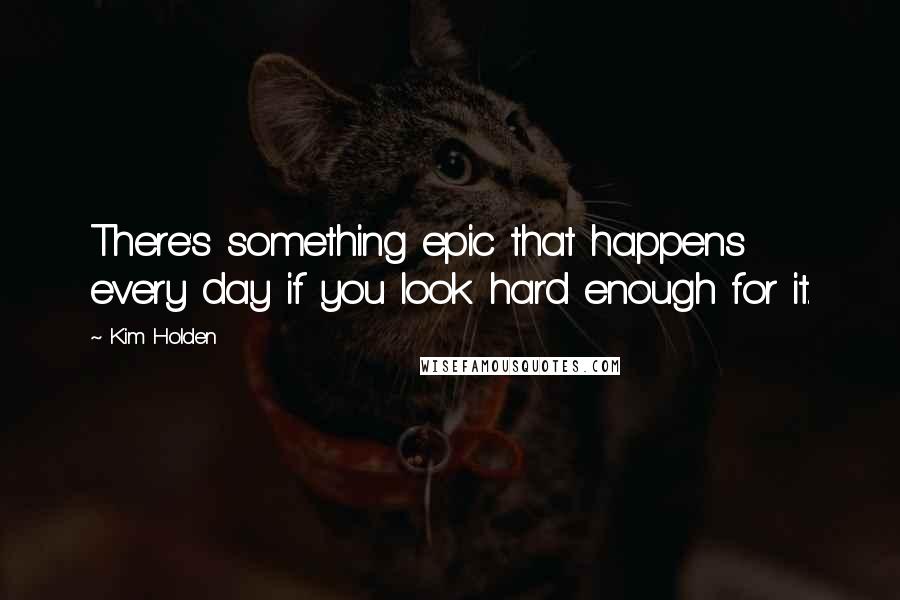 Kim Holden Quotes: There's something epic that happens every day if you look hard enough for it.