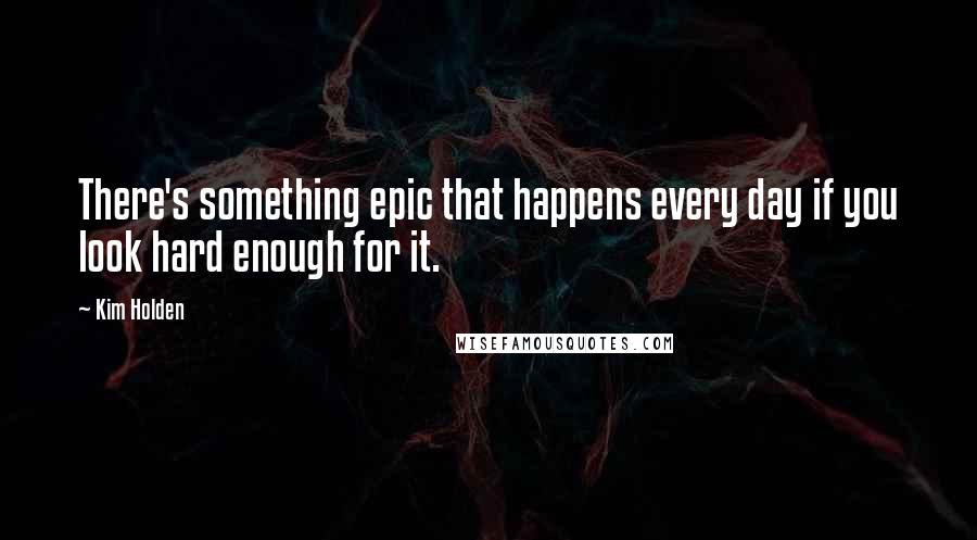 Kim Holden Quotes: There's something epic that happens every day if you look hard enough for it.