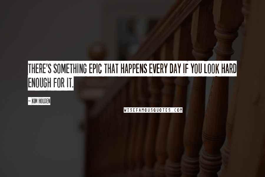 Kim Holden Quotes: There's something epic that happens every day if you look hard enough for it.