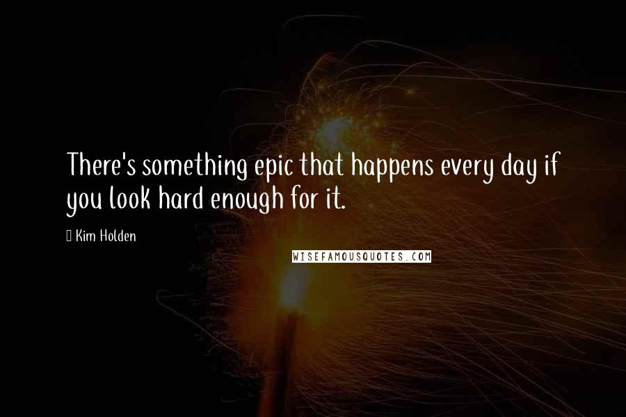 Kim Holden Quotes: There's something epic that happens every day if you look hard enough for it.