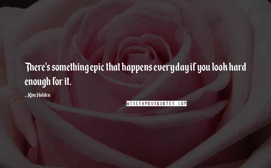 Kim Holden Quotes: There's something epic that happens every day if you look hard enough for it.