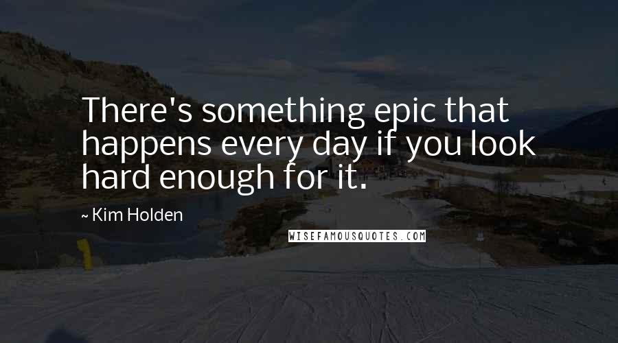 Kim Holden Quotes: There's something epic that happens every day if you look hard enough for it.