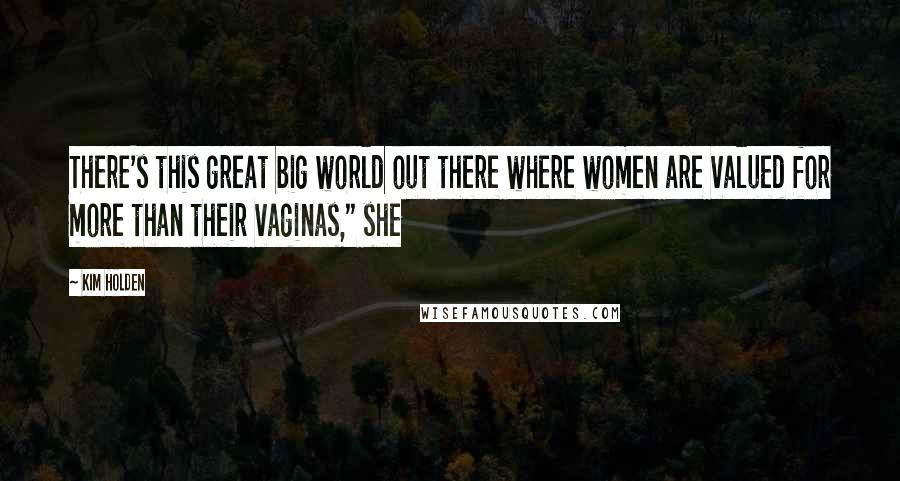 Kim Holden Quotes: There's this great big world out there where women are valued for more than their vaginas," she