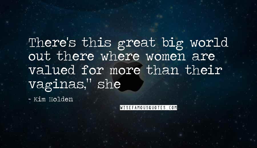 Kim Holden Quotes: There's this great big world out there where women are valued for more than their vaginas," she