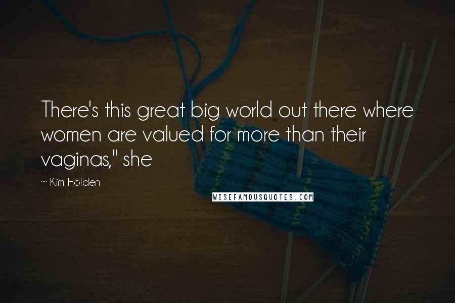Kim Holden Quotes: There's this great big world out there where women are valued for more than their vaginas," she