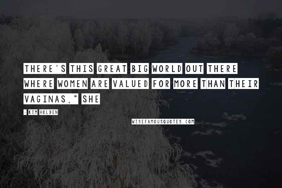 Kim Holden Quotes: There's this great big world out there where women are valued for more than their vaginas," she