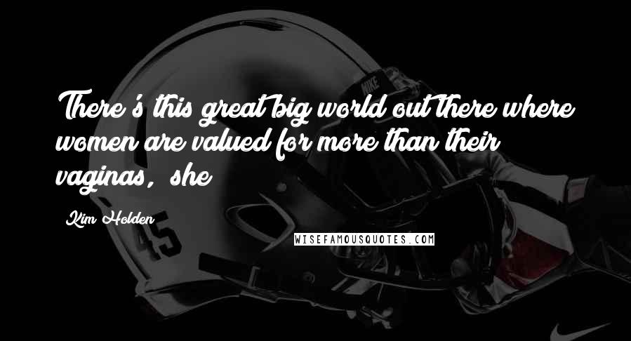 Kim Holden Quotes: There's this great big world out there where women are valued for more than their vaginas," she