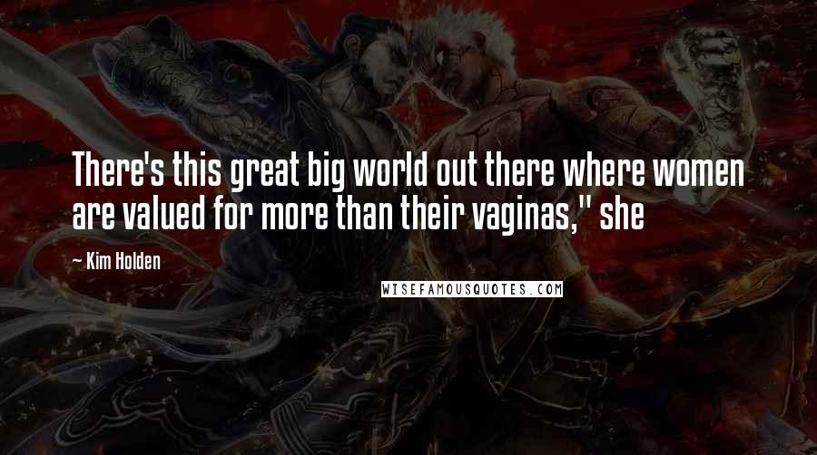 Kim Holden Quotes: There's this great big world out there where women are valued for more than their vaginas," she