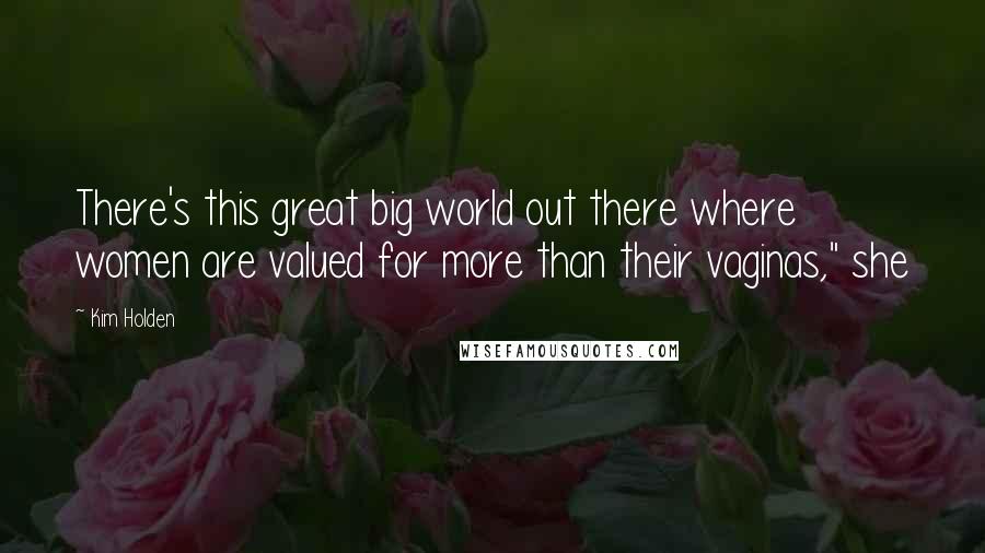 Kim Holden Quotes: There's this great big world out there where women are valued for more than their vaginas," she