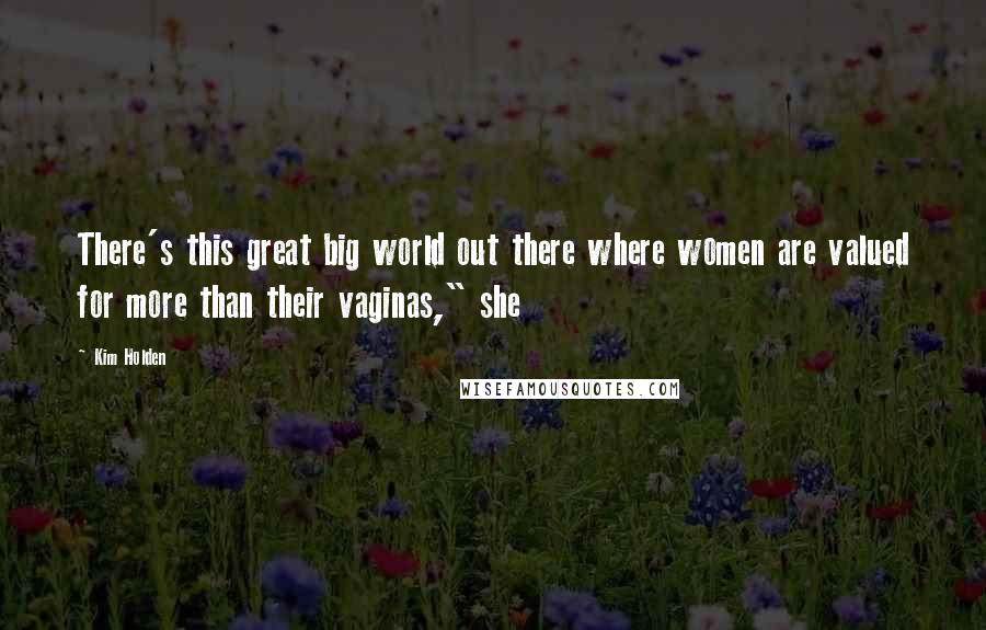 Kim Holden Quotes: There's this great big world out there where women are valued for more than their vaginas," she
