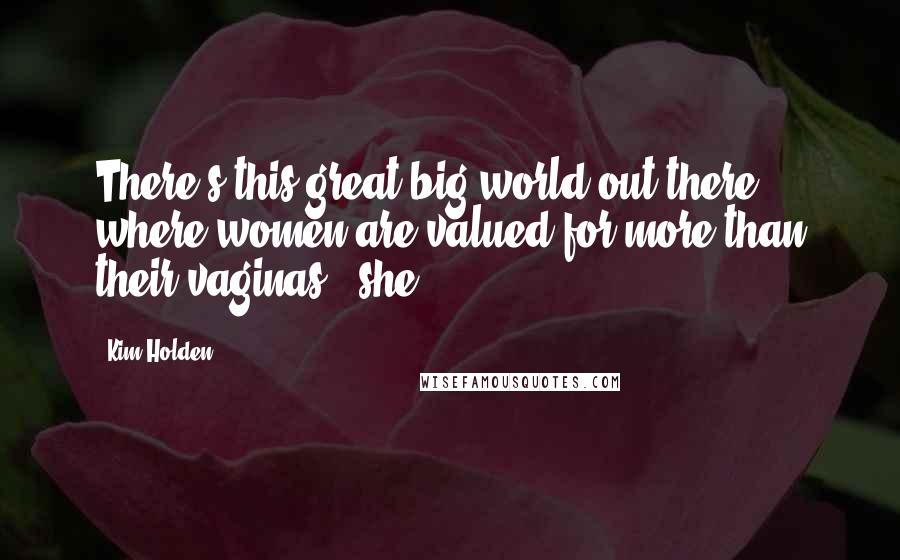Kim Holden Quotes: There's this great big world out there where women are valued for more than their vaginas," she
