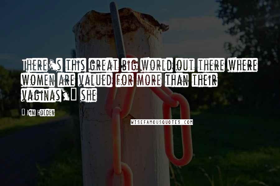 Kim Holden Quotes: There's this great big world out there where women are valued for more than their vaginas," she