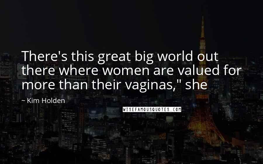Kim Holden Quotes: There's this great big world out there where women are valued for more than their vaginas," she