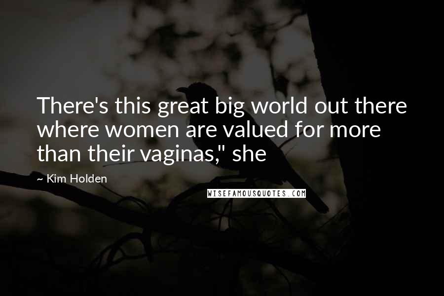 Kim Holden Quotes: There's this great big world out there where women are valued for more than their vaginas," she