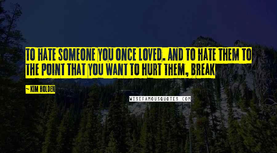 Kim Holden Quotes: to hate someone you once loved. And to hate them to the point that you want to hurt them, break