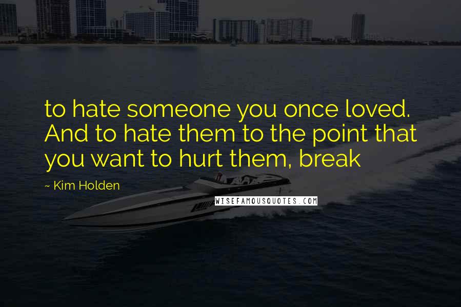 Kim Holden Quotes: to hate someone you once loved. And to hate them to the point that you want to hurt them, break