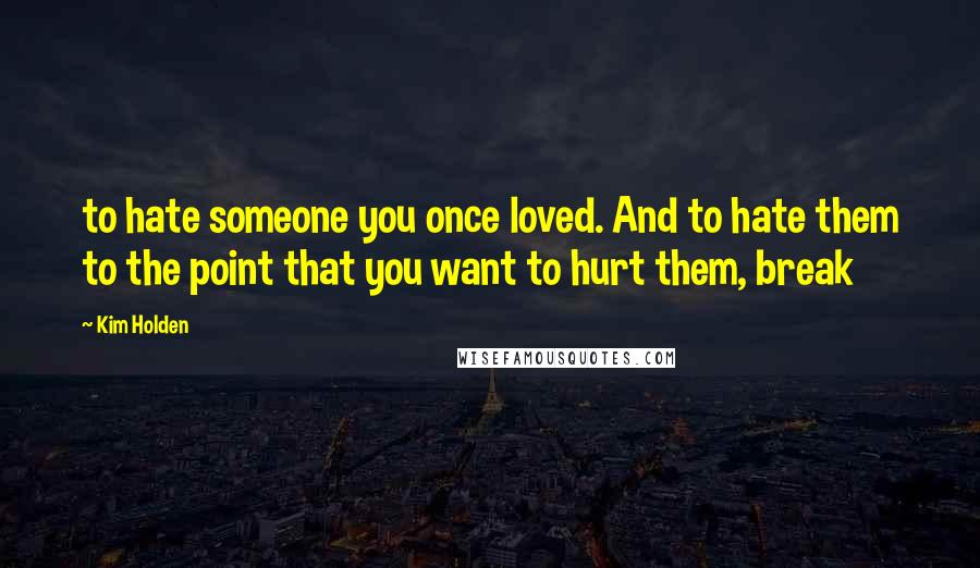 Kim Holden Quotes: to hate someone you once loved. And to hate them to the point that you want to hurt them, break