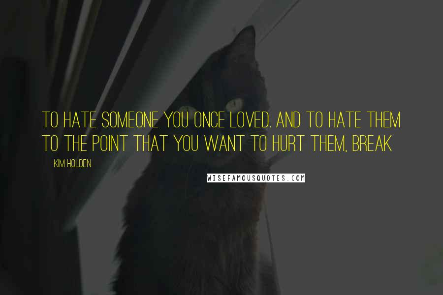 Kim Holden Quotes: to hate someone you once loved. And to hate them to the point that you want to hurt them, break