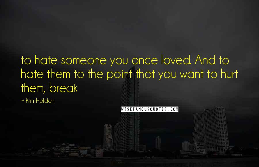 Kim Holden Quotes: to hate someone you once loved. And to hate them to the point that you want to hurt them, break