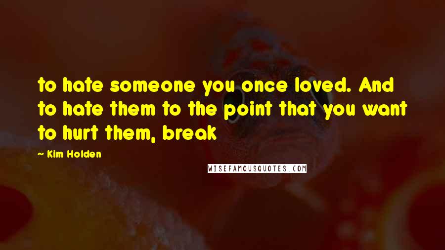 Kim Holden Quotes: to hate someone you once loved. And to hate them to the point that you want to hurt them, break