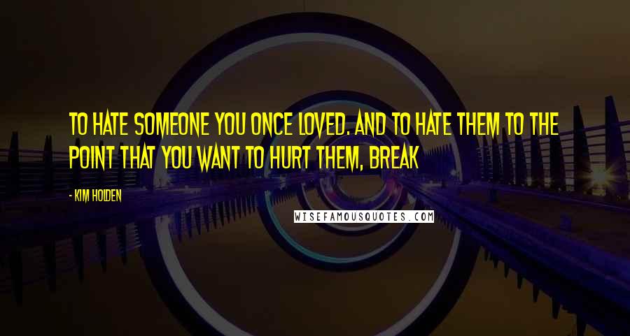 Kim Holden Quotes: to hate someone you once loved. And to hate them to the point that you want to hurt them, break