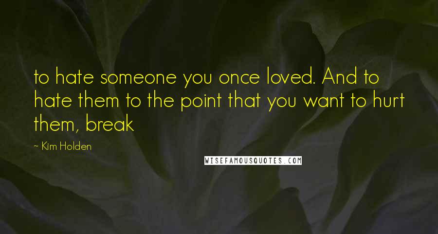 Kim Holden Quotes: to hate someone you once loved. And to hate them to the point that you want to hurt them, break