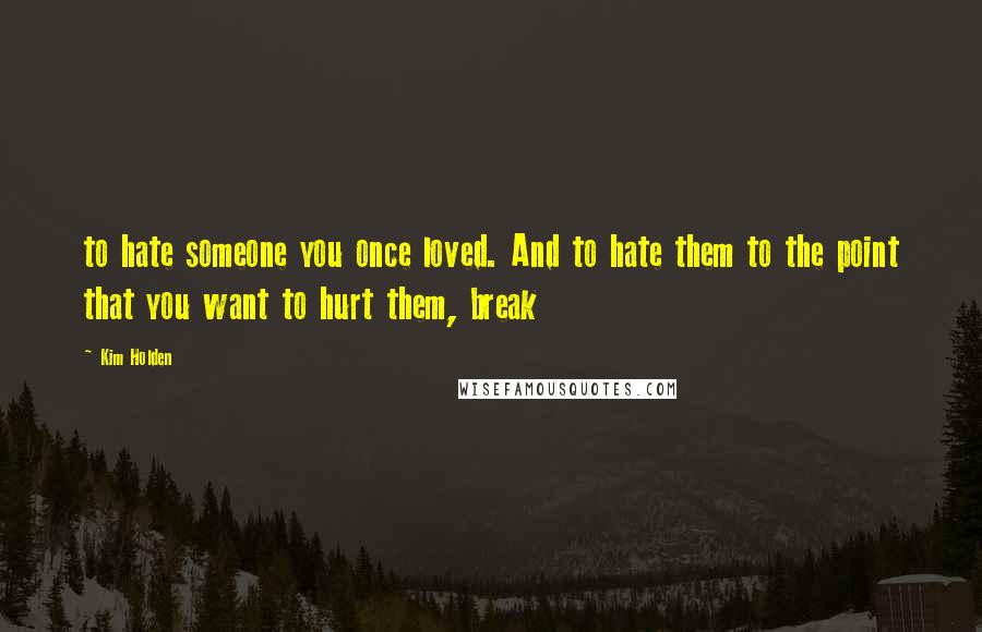 Kim Holden Quotes: to hate someone you once loved. And to hate them to the point that you want to hurt them, break