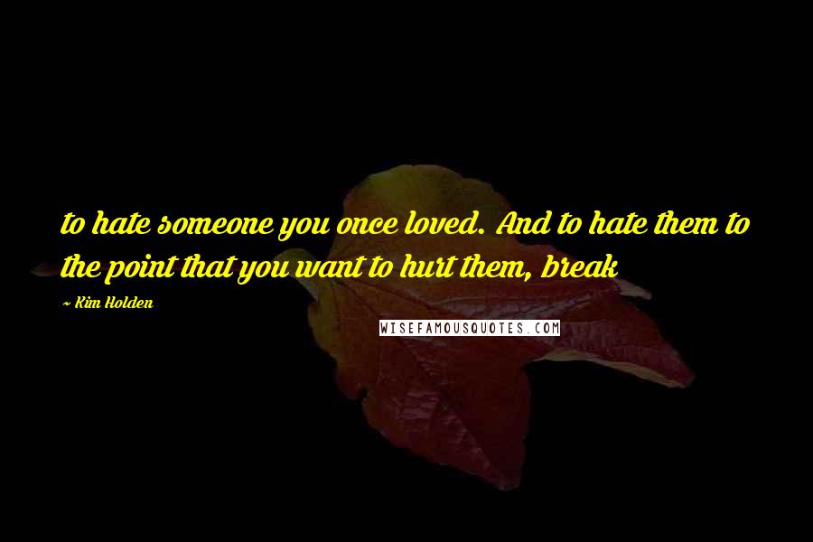 Kim Holden Quotes: to hate someone you once loved. And to hate them to the point that you want to hurt them, break