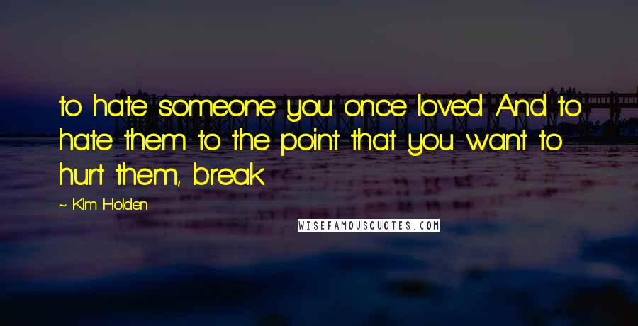 Kim Holden Quotes: to hate someone you once loved. And to hate them to the point that you want to hurt them, break