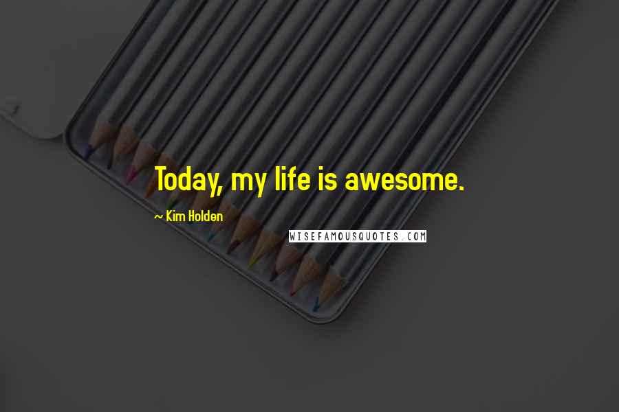 Kim Holden Quotes: Today, my life is awesome.