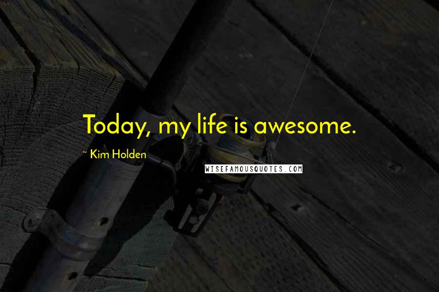 Kim Holden Quotes: Today, my life is awesome.
