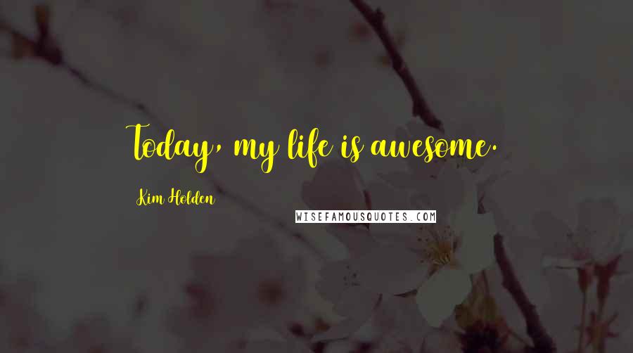 Kim Holden Quotes: Today, my life is awesome.