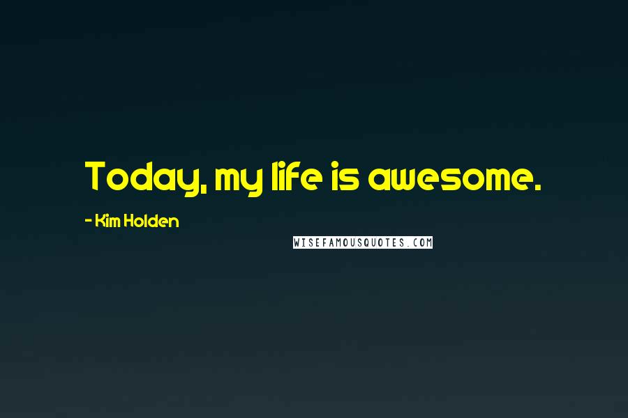 Kim Holden Quotes: Today, my life is awesome.