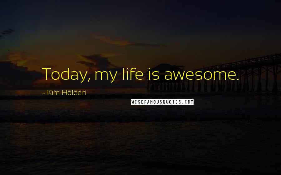 Kim Holden Quotes: Today, my life is awesome.