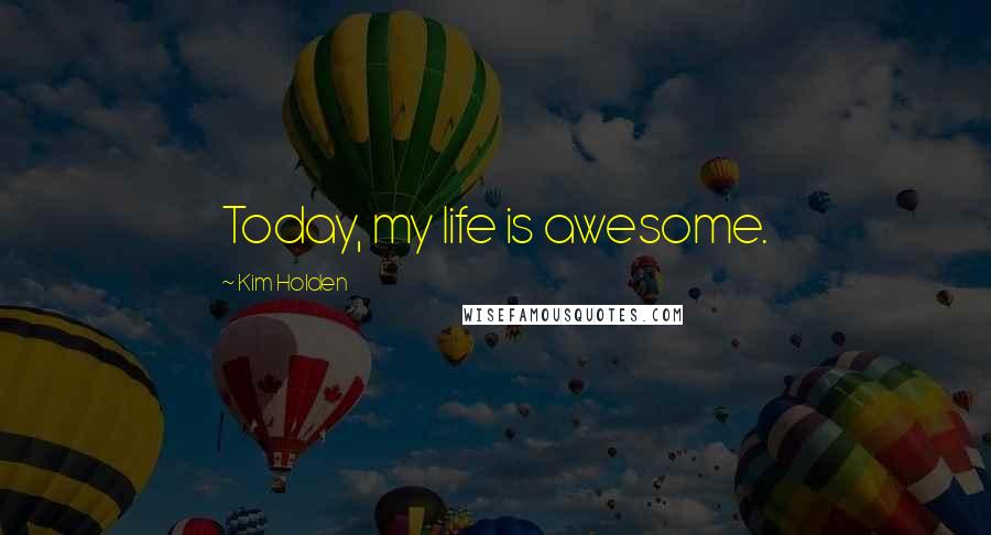 Kim Holden Quotes: Today, my life is awesome.