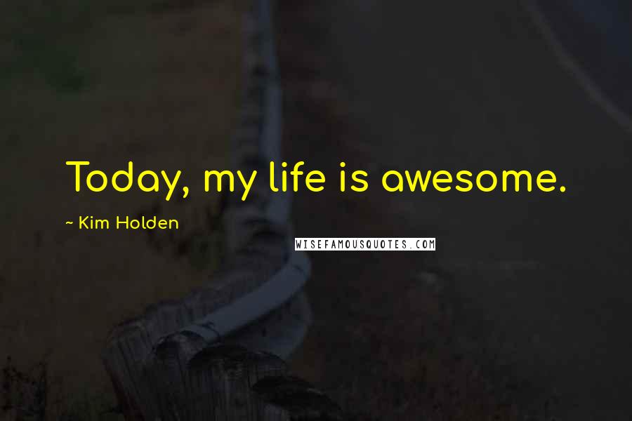 Kim Holden Quotes: Today, my life is awesome.