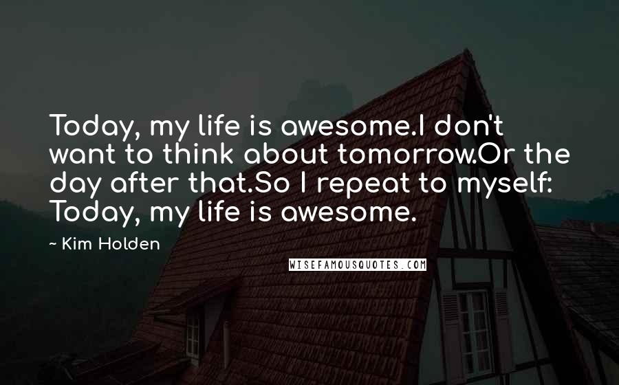 Kim Holden Quotes: Today, my life is awesome.I don't want to think about tomorrow.Or the day after that.So I repeat to myself: Today, my life is awesome.