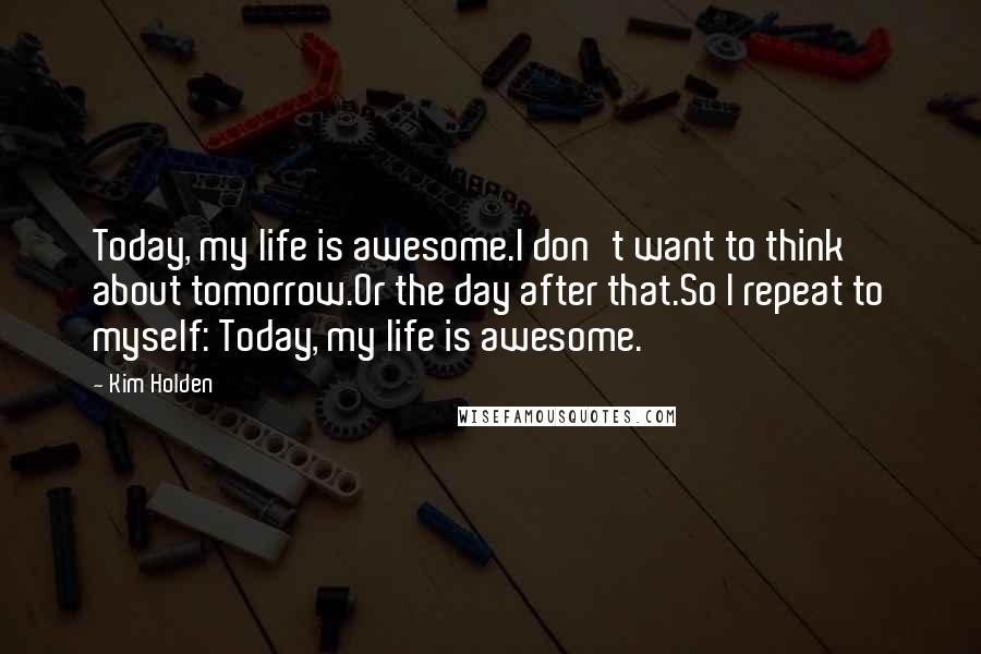 Kim Holden Quotes: Today, my life is awesome.I don't want to think about tomorrow.Or the day after that.So I repeat to myself: Today, my life is awesome.