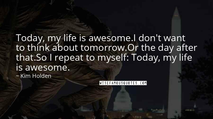 Kim Holden Quotes: Today, my life is awesome.I don't want to think about tomorrow.Or the day after that.So I repeat to myself: Today, my life is awesome.