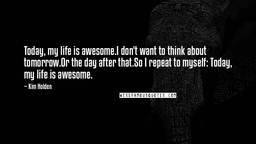 Kim Holden Quotes: Today, my life is awesome.I don't want to think about tomorrow.Or the day after that.So I repeat to myself: Today, my life is awesome.