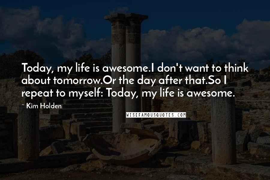 Kim Holden Quotes: Today, my life is awesome.I don't want to think about tomorrow.Or the day after that.So I repeat to myself: Today, my life is awesome.