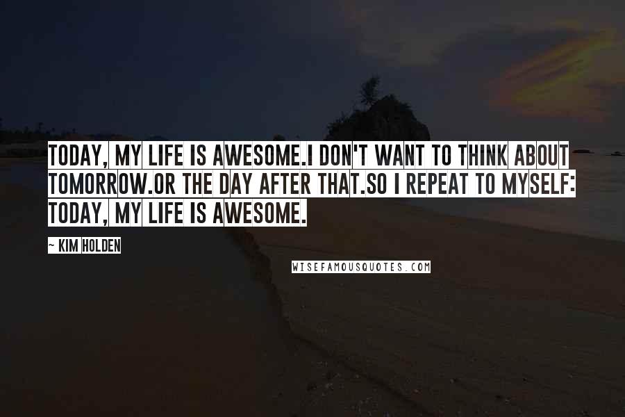 Kim Holden Quotes: Today, my life is awesome.I don't want to think about tomorrow.Or the day after that.So I repeat to myself: Today, my life is awesome.