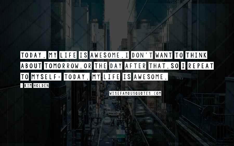 Kim Holden Quotes: Today, my life is awesome.I don't want to think about tomorrow.Or the day after that.So I repeat to myself: Today, my life is awesome.