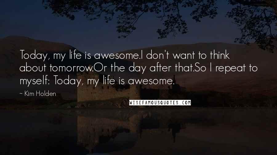 Kim Holden Quotes: Today, my life is awesome.I don't want to think about tomorrow.Or the day after that.So I repeat to myself: Today, my life is awesome.