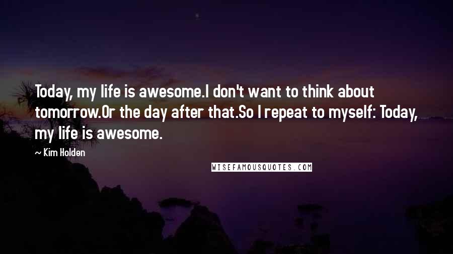 Kim Holden Quotes: Today, my life is awesome.I don't want to think about tomorrow.Or the day after that.So I repeat to myself: Today, my life is awesome.