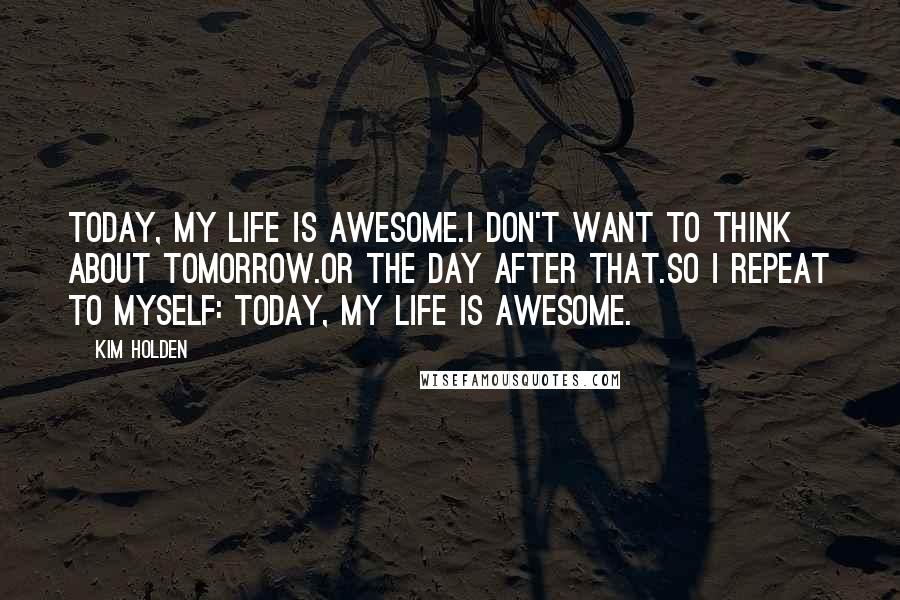 Kim Holden Quotes: Today, my life is awesome.I don't want to think about tomorrow.Or the day after that.So I repeat to myself: Today, my life is awesome.