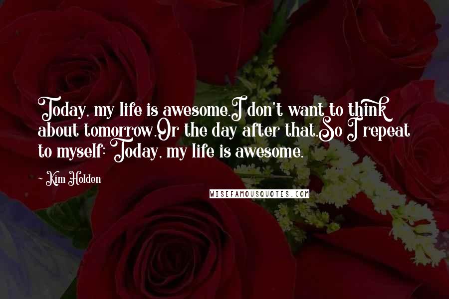 Kim Holden Quotes: Today, my life is awesome.I don't want to think about tomorrow.Or the day after that.So I repeat to myself: Today, my life is awesome.