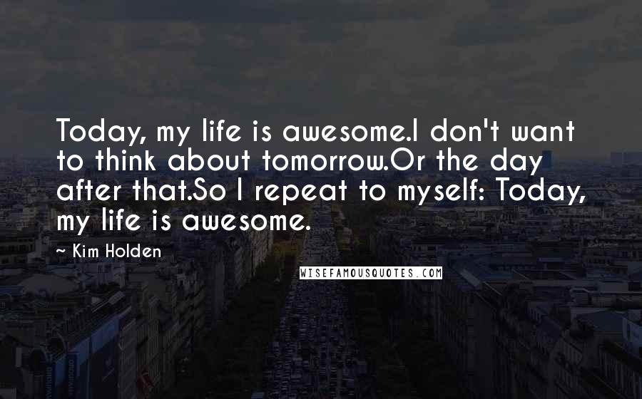 Kim Holden Quotes: Today, my life is awesome.I don't want to think about tomorrow.Or the day after that.So I repeat to myself: Today, my life is awesome.